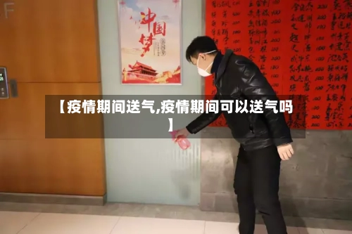 【疫情期间送气,疫情期间可以送气吗】-第2张图片