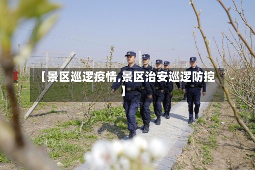【景区巡逻疫情,景区治安巡逻防控】-第2张图片
