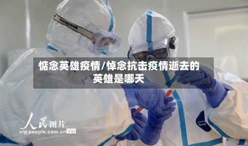 惦念英雄疫情/悼念抗击疫情逝去的英雄是哪天-第3张图片