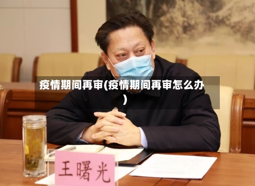 疫情期间再审(疫情期间再审怎么办)-第2张图片