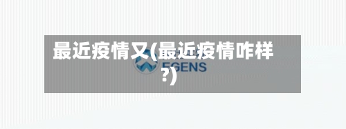 最近疫情又(最近疫情咋样?)-第1张图片