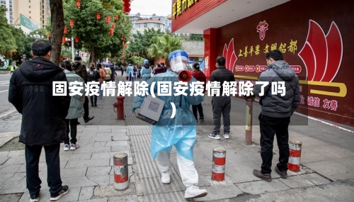 固安疫情解除(固安疫情解除了吗)-第3张图片