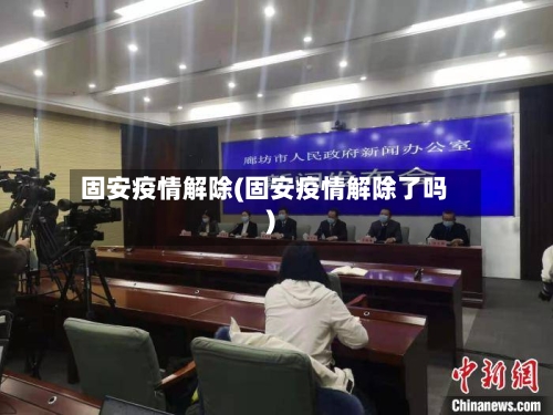 固安疫情解除(固安疫情解除了吗)-第1张图片