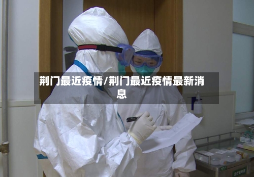 荆门最近疫情/荆门最近疫情最新消息-第3张图片