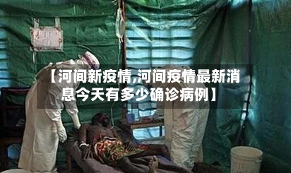【河间新疫情,河间疫情最新消息今天有多少确诊病例】-第1张图片
