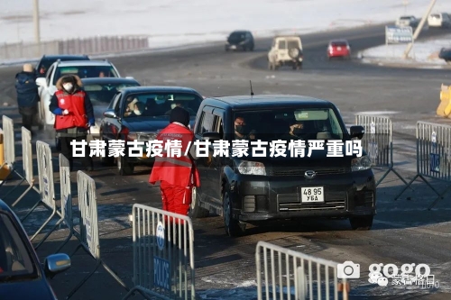 甘肃蒙古疫情/甘肃蒙古疫情严重吗-第2张图片