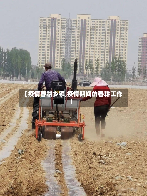 【疫情春耕乡镇,疫情期间的春耕工作】-第3张图片