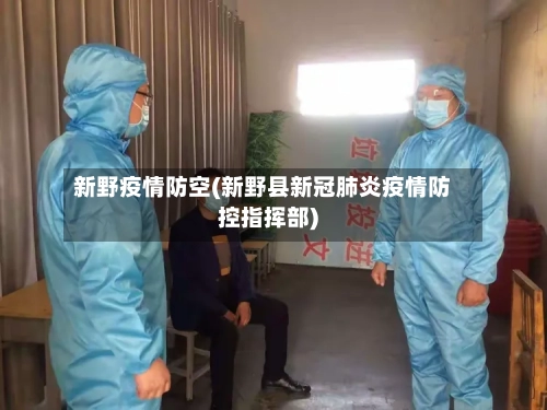 新野疫情防空(新野县新冠肺炎疫情防控指挥部)-第2张图片