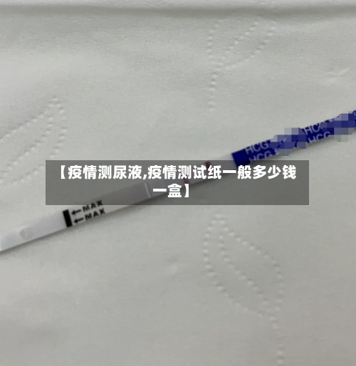【疫情测尿液,疫情测试纸一般多少钱一盒】-第3张图片