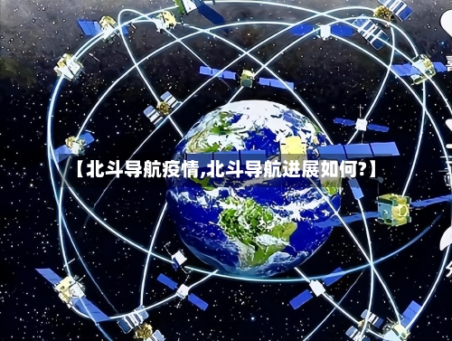 【北斗导航疫情,北斗导航进展如何?】-第1张图片