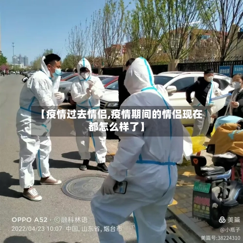 【疫情过去情侣,疫情期间的情侣现在都怎么样了】-第1张图片