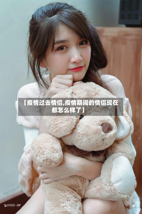 【疫情过去情侣,疫情期间的情侣现在都怎么样了】-第2张图片