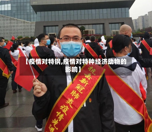 【疫情对特钢,疫情对特种经济动物的影响】-第1张图片