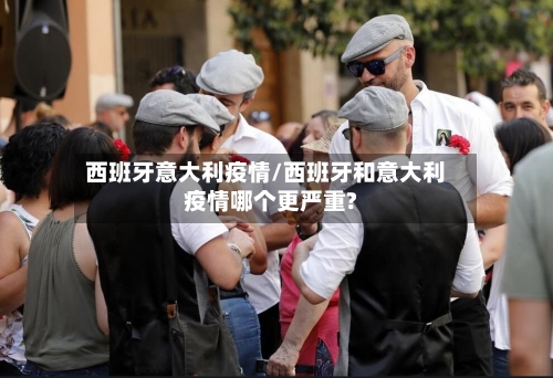 西班牙意大利疫情/西班牙和意大利疫情哪个更严重?-第1张图片