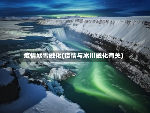 疫情冰雪融化(疫情与冰川融化有关)-第1张图片