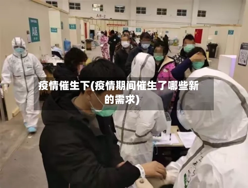 疫情催生下(疫情期间催生了哪些新的需求)-第1张图片