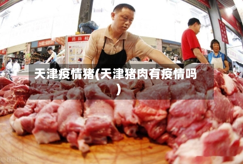天津疫情猪(天津猪肉有疫情吗)-第2张图片