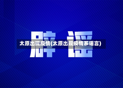 太原出现疫情(太原出现疫情系谣言)-第1张图片