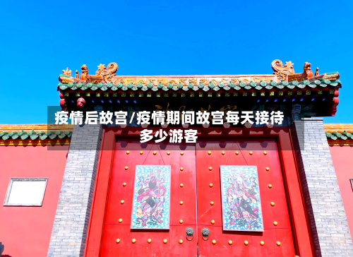 疫情后故宫/疫情期间故宫每天接待多少游客-第1张图片
