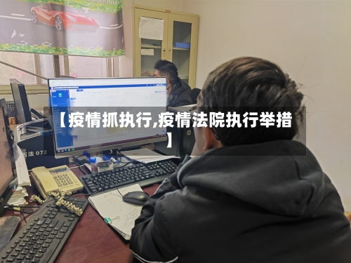 【疫情抓执行,疫情法院执行举措】-第1张图片