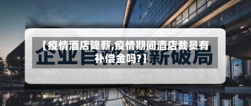 【疫情酒店降薪,疫情期间酒店裁员有补偿金吗?】-第1张图片