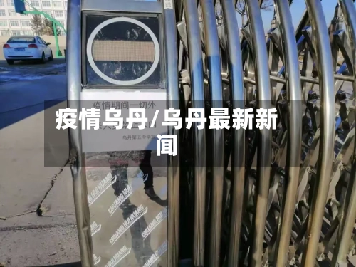 疫情乌丹/乌丹最新新闻-第1张图片