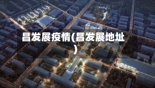 昌发展疫情(昌发展地址)-第1张图片
