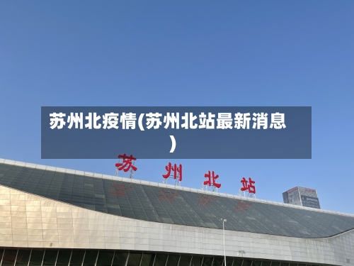 苏州北疫情(苏州北站最新消息)-第1张图片