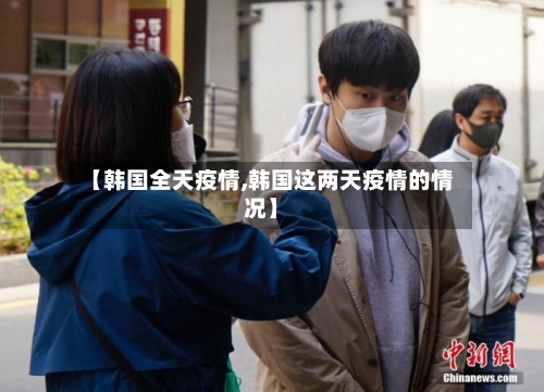 【韩国全天疫情,韩国这两天疫情的情况】-第1张图片