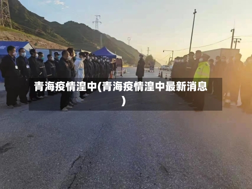 青海疫情湟中(青海疫情湟中最新消息)-第2张图片