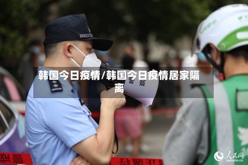 韩国今日疫情/韩国今日疫情居家隔离-第3张图片