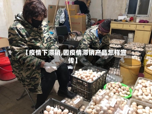 【疫情下滞销,因疫情滞销产品怎样宣传】-第3张图片