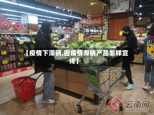 【疫情下滞销,因疫情滞销产品怎样宣传】-第1张图片