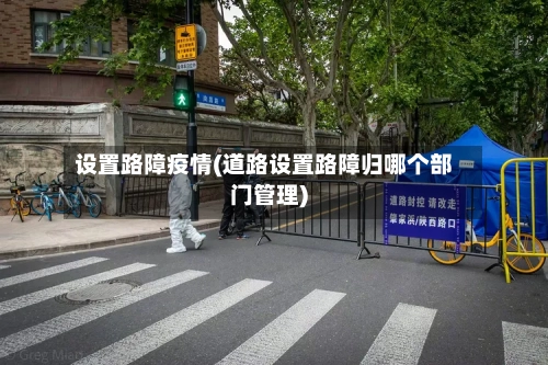 设置路障疫情(道路设置路障归哪个部门管理)-第1张图片