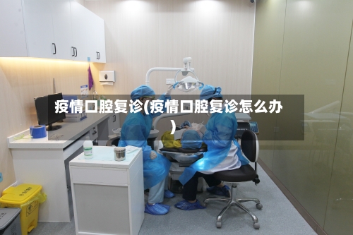 疫情口腔复诊(疫情口腔复诊怎么办)-第3张图片