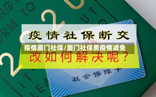 疫情厦门社保/厦门社保费疫情减免-第1张图片