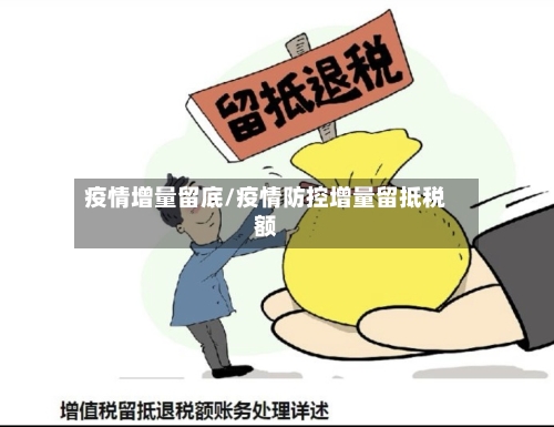 疫情增量留底/疫情防控增量留抵税额-第1张图片