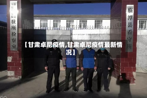 【甘肃卓尼疫情,甘肃卓尼疫情最新情况】-第2张图片