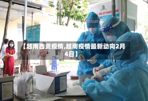【越南西贡疫情,越南疫情最新动向2月4日】-第3张图片