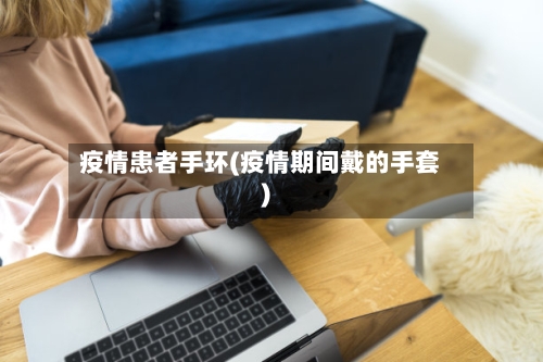 疫情患者手环(疫情期间戴的手套)-第1张图片