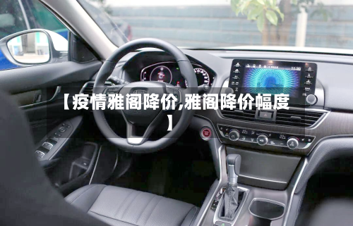 【疫情雅阁降价,雅阁降价幅度】-第2张图片