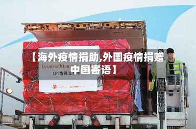 【海外疫情捐助,外国疫情捐赠中国寄语】-第3张图片