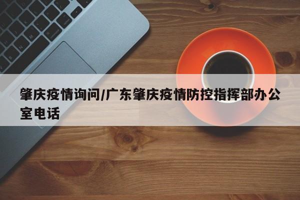 肇庆疫情询问/广东肇庆疫情防控指挥部办公室电话