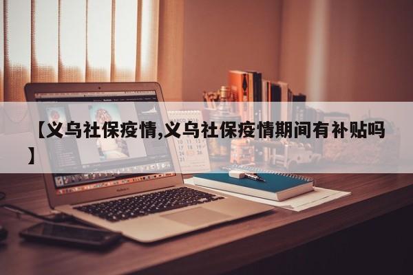 【义乌社保疫情,义乌社保疫情期间有补贴吗】