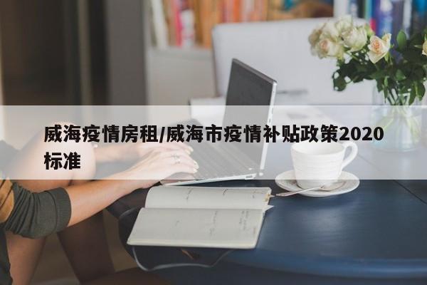 威海疫情房租/威海市疫情补贴政策2020标准