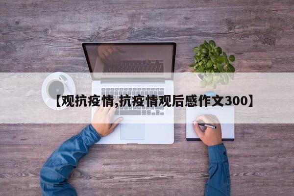 【观抗疫情,抗疫情观后感作文300】