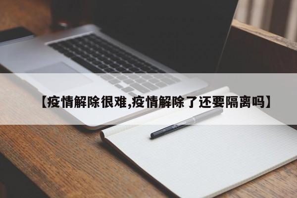 【疫情解除很难,疫情解除了还要隔离吗】