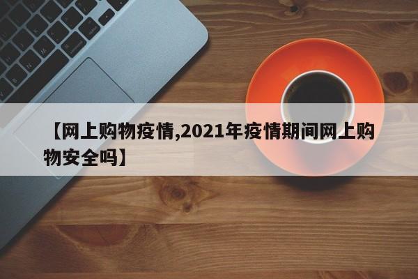 【网上购物疫情,2021年疫情期间网上购物安全吗】