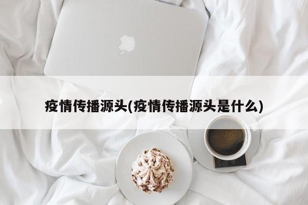 疫情传播源头(疫情传播源头是什么)