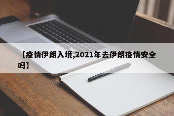【疫情伊朗入境,2021年去伊朗疫情安全吗】
